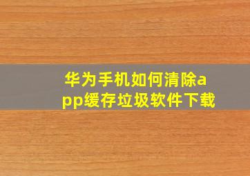 华为手机如何清除app缓存垃圾软件下载