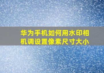 华为手机如何用水印相机调设置像素尺寸大小