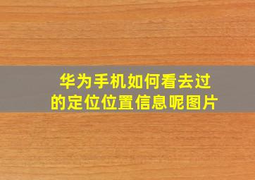 华为手机如何看去过的定位位置信息呢图片