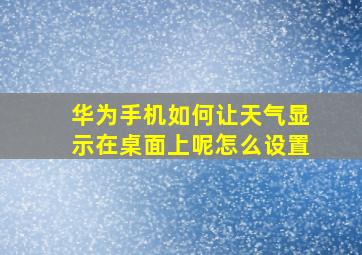 华为手机如何让天气显示在桌面上呢怎么设置