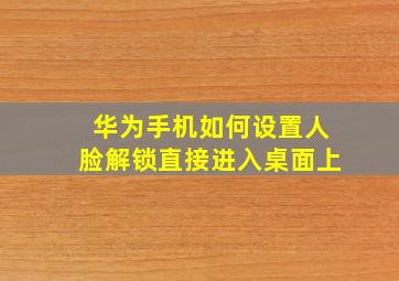 华为手机如何设置人脸解锁直接进入桌面上