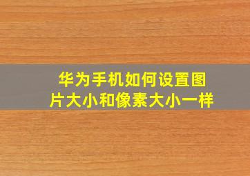 华为手机如何设置图片大小和像素大小一样