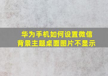 华为手机如何设置微信背景主题桌面图片不显示