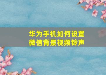 华为手机如何设置微信背景视频铃声