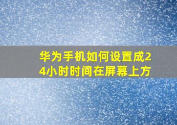 华为手机如何设置成24小时时间在屏幕上方