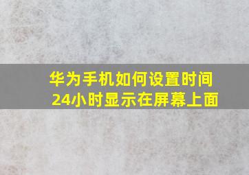 华为手机如何设置时间24小时显示在屏幕上面