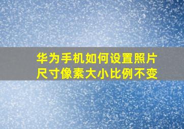 华为手机如何设置照片尺寸像素大小比例不变