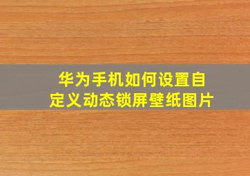 华为手机如何设置自定义动态锁屏壁纸图片