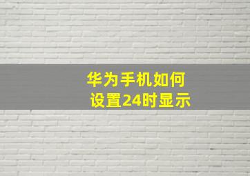 华为手机如何设置24时显示