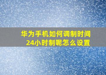 华为手机如何调制时间24小时制呢怎么设置