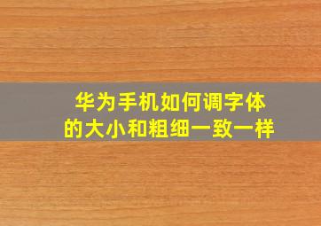 华为手机如何调字体的大小和粗细一致一样