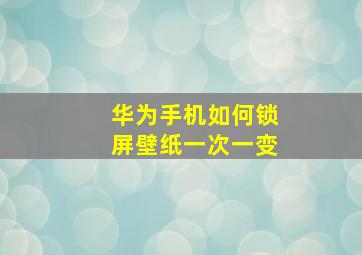 华为手机如何锁屏壁纸一次一变