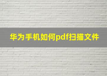 华为手机如何pdf扫描文件