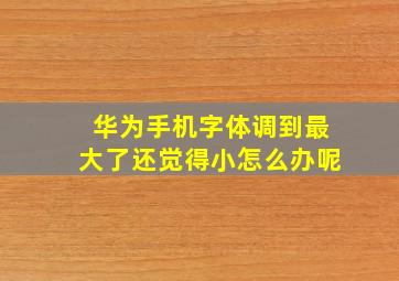 华为手机字体调到最大了还觉得小怎么办呢