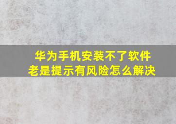 华为手机安装不了软件老是提示有风险怎么解决