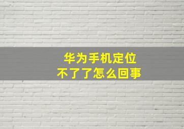 华为手机定位不了了怎么回事