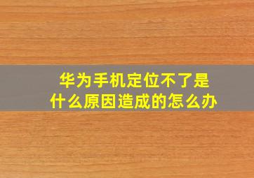 华为手机定位不了是什么原因造成的怎么办