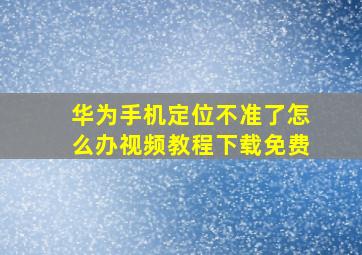 华为手机定位不准了怎么办视频教程下载免费