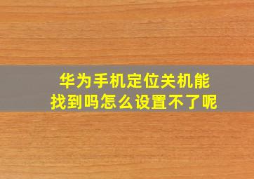 华为手机定位关机能找到吗怎么设置不了呢