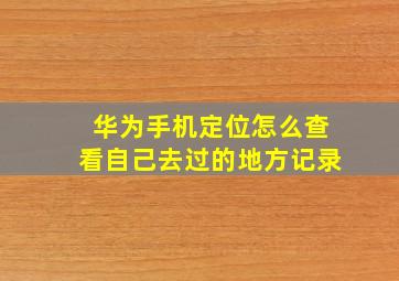 华为手机定位怎么查看自己去过的地方记录