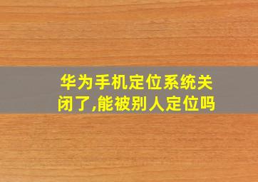 华为手机定位系统关闭了,能被别人定位吗