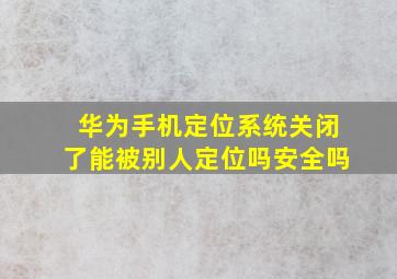 华为手机定位系统关闭了能被别人定位吗安全吗