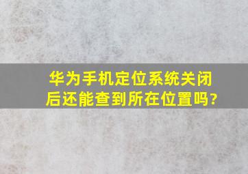 华为手机定位系统关闭后还能查到所在位置吗?