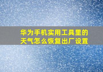 华为手机实用工具里的天气怎么恢复出厂设置