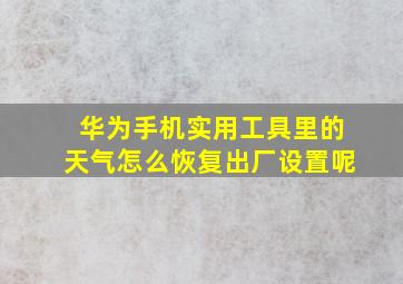 华为手机实用工具里的天气怎么恢复出厂设置呢