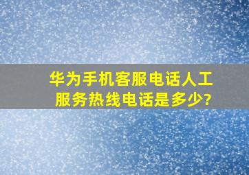 华为手机客服电话人工服务热线电话是多少?