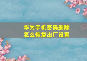 华为手机密码删除怎么恢复出厂设置