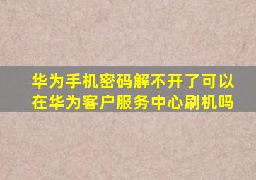 华为手机密码解不开了可以在华为客户服务中心刷机吗