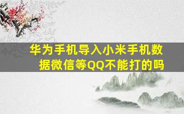 华为手机导入小米手机数据微信等QQ不能打的吗