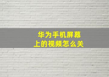 华为手机屏幕上的视频怎么关