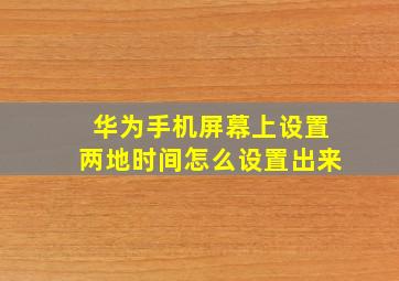 华为手机屏幕上设置两地时间怎么设置出来