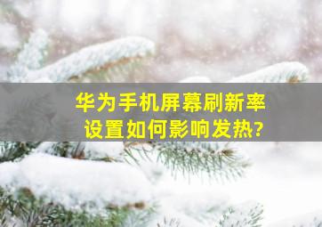 华为手机屏幕刷新率设置如何影响发热?