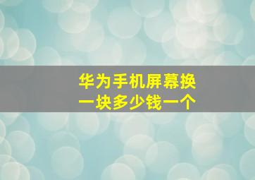 华为手机屏幕换一块多少钱一个