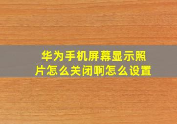 华为手机屏幕显示照片怎么关闭啊怎么设置