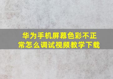 华为手机屏幕色彩不正常怎么调试视频教学下载