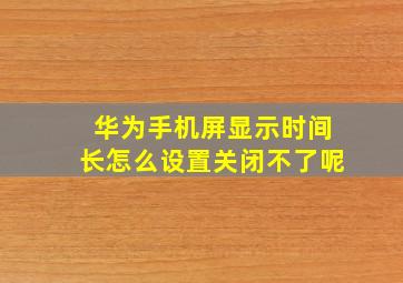 华为手机屏显示时间长怎么设置关闭不了呢