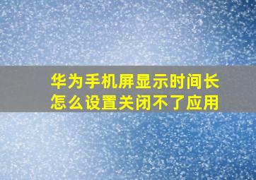 华为手机屏显示时间长怎么设置关闭不了应用