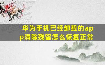 华为手机已经卸载的app清除残留怎么恢复正常