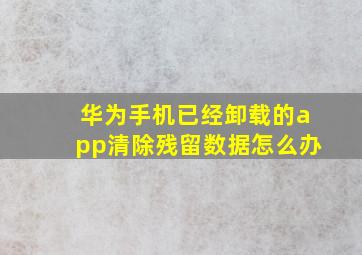 华为手机已经卸载的app清除残留数据怎么办