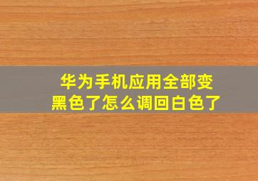 华为手机应用全部变黑色了怎么调回白色了