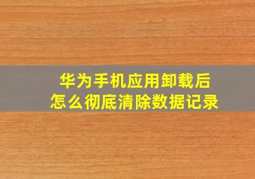 华为手机应用卸载后怎么彻底清除数据记录