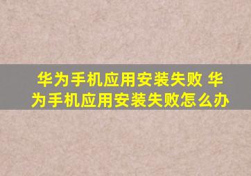 华为手机应用安装失败 华为手机应用安装失败怎么办