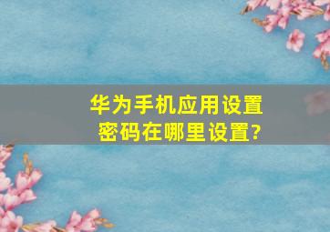 华为手机应用设置密码在哪里设置?