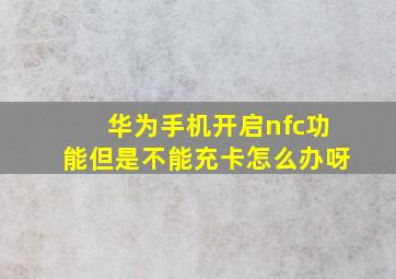 华为手机开启nfc功能但是不能充卡怎么办呀