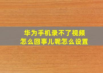 华为手机录不了视频怎么回事儿呢怎么设置