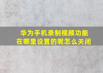 华为手机录制视频功能在哪里设置的呢怎么关闭